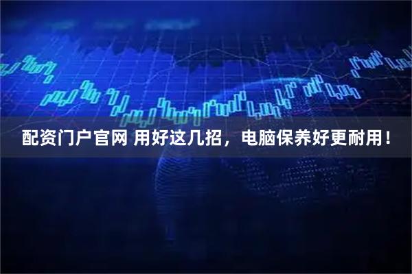 配资门户官网 用好这几招，电脑保养好更耐用！