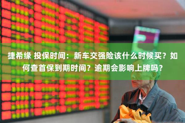 捷希缘 投保时间：新车交强险该什么时候买？如何查首保到期时间？逾期会影响上牌吗？