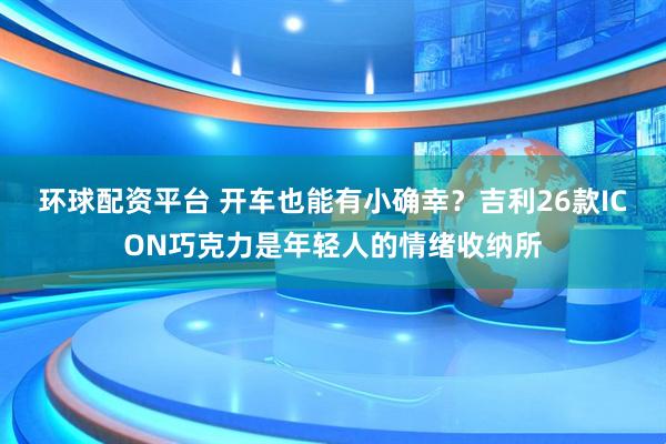 环球配资平台 开车也能有小确幸？吉利26款ICON巧克力是年轻人的情绪收纳所