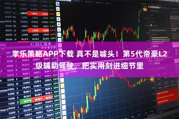 掌乐策略APP下载 真不是噱头！第5代帝豪L2级辅助驾驶，把实用刻进细节里