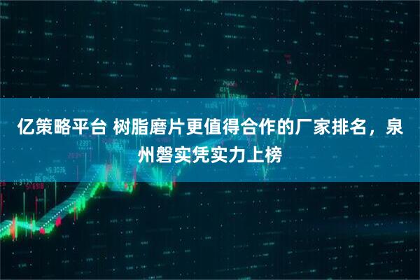 亿策略平台 树脂磨片更值得合作的厂家排名，泉州磐实凭实力上榜