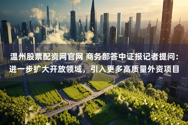 温州股票配资网官网 商务部答中证报记者提问：进一步扩大开放领域，引入更多高质量外资项目
