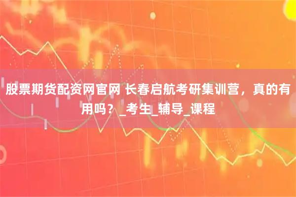 股票期货配资网官网 长春启航考研集训营，真的有用吗？_考生_辅导_课程