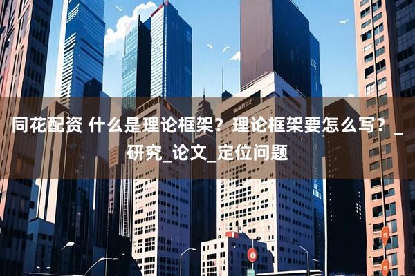 同花配资 什么是理论框架？理论框架要怎么写？_研究_论文_定位问题