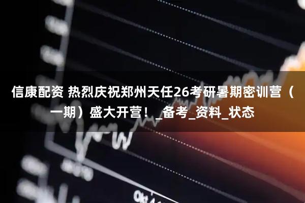 信康配资 热烈庆祝郑州天任26考研暑期密训营（一期）盛大开营！_备考_资料_状态
