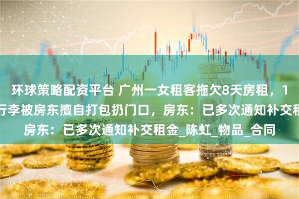 环球策略配资平台 广州一女租客拖欠8天房租，13600元押金被扣，行李被房东擅自打包扔门口，房东：已多次通知补交租金_陈虹_物品_合同