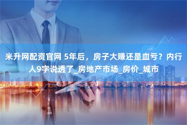 米升网配资官网 5年后，房子大赚还是血亏？内行人9字说透了_房地产市场_房价_城市