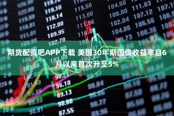 期货配资吧APP下载 美国30年期国债收益率自6月以来首次升至5%
