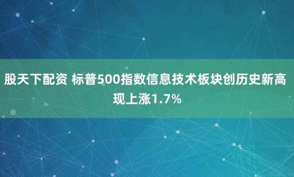 股天下配资 标普500指数信息技术板块创历史新高 现上涨1.7%