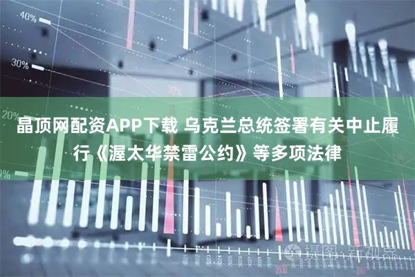 晶顶网配资APP下载 乌克兰总统签署有关中止履行《渥太华禁雷公约》等多项法律