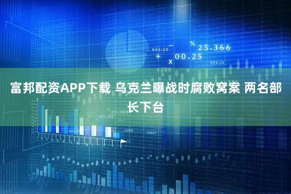 富邦配资APP下载 乌克兰曝战时腐败窝案 两名部长下台