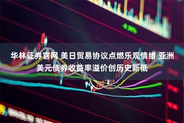 华林证券官网 美日贸易协议点燃乐观情绪 亚洲美元债券收益率溢价创历史新低