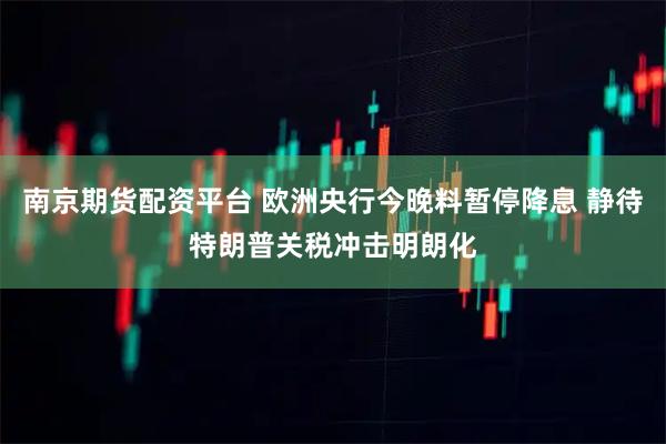 南京期货配资平台 欧洲央行今晚料暂停降息 静待特朗普关税冲击明朗化