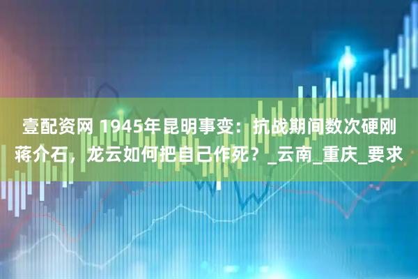 壹配资网 1945年昆明事变：抗战期间数次硬刚蒋介石，龙云如何把自己作死？_云南_重庆_要求
