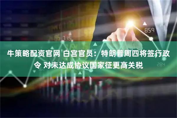牛策略配资官网 白宫官员：特朗普周四将签行政令 对未达成协议国家征更高关税