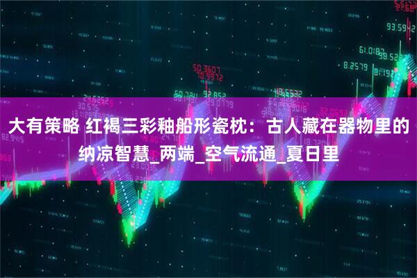 大有策略 红褐三彩釉船形瓷枕：古人藏在器物里的纳凉智慧_两端_空气流通_夏日里
