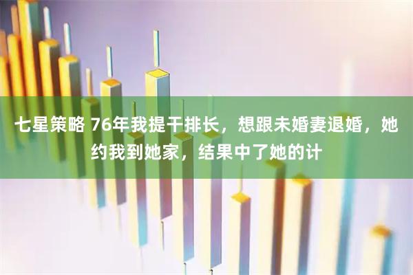 七星策略 76年我提干排长，想跟未婚妻退婚，她约我到她家，结果中了她的计