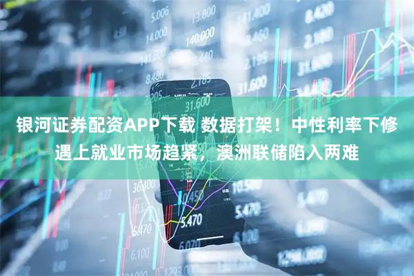 银河证券配资APP下载 数据打架！中性利率下修遇上就业市场趋紧，澳洲联储陷入两难