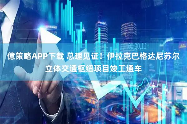 億策略APP下载 总理见证！伊拉克巴格达尼苏尔立体交通枢纽项目竣工通车
