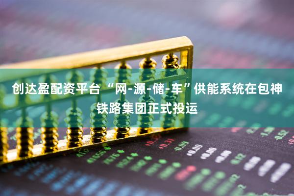 创达盈配资平台 “网-源-储-车”供能系统在包神铁路集团正式投运