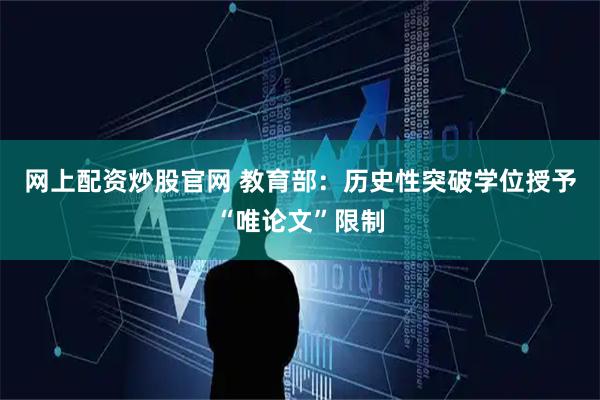 网上配资炒股官网 教育部：历史性突破学位授予“唯论文”限制