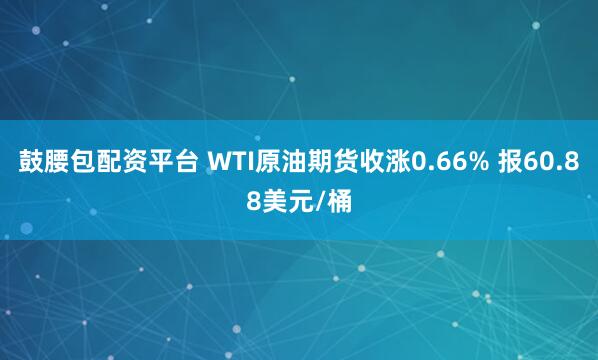 鼓腰包配资平台 WTI原油期货收涨0.66% 报60.88美元/桶