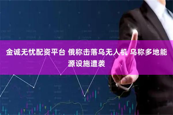 金诚无忧配资平台 俄称击落乌无人机 乌称多地能源设施遭袭