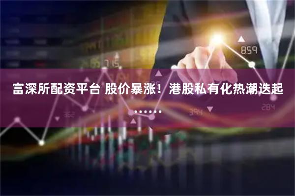 富深所配资平台 股价暴涨！港股私有化热潮迭起……