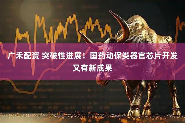 广禾配资 突破性进展！国药动保类器官芯片开发又有新成果