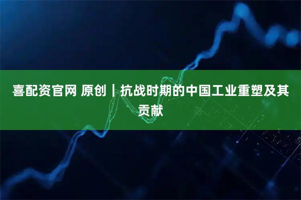 喜配资官网 原创｜抗战时期的中国工业重塑及其贡献