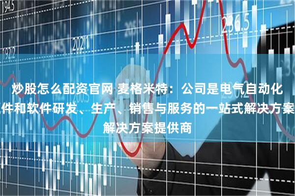 炒股怎么配资官网 麦格米特：公司是电气自动化领域硬件和软件研发、生产、销售与服务的一站式解决方案提供商