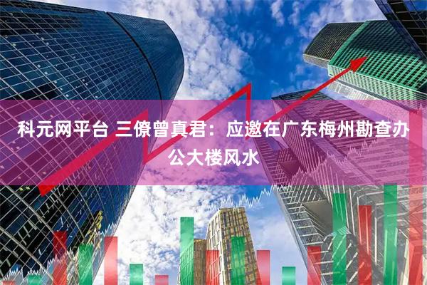 科元网平台 三僚曾真君：应邀在广东梅州勘查办公大楼风水