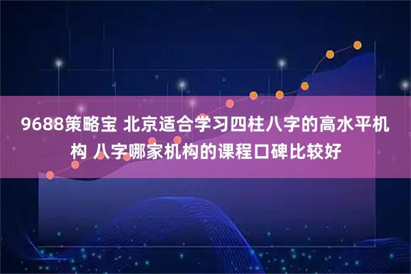 9688策略宝 北京适合学习四柱八字的高水平机构 八字哪家机构的课程口碑比较好