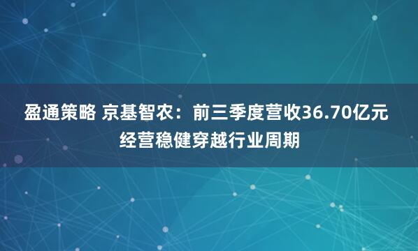 盈通策略 京基智农：前三季度营收36.70亿元 经营稳健穿越行业周期