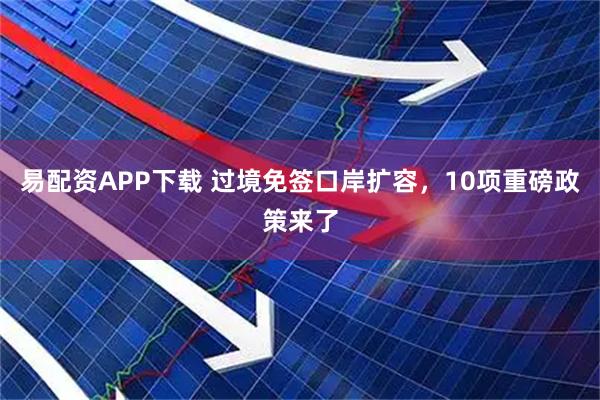 易配资APP下载 过境免签口岸扩容，10项重磅政策来了