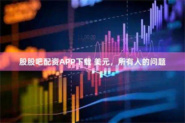 股股吧配资APP下载 美元，所有人的问题