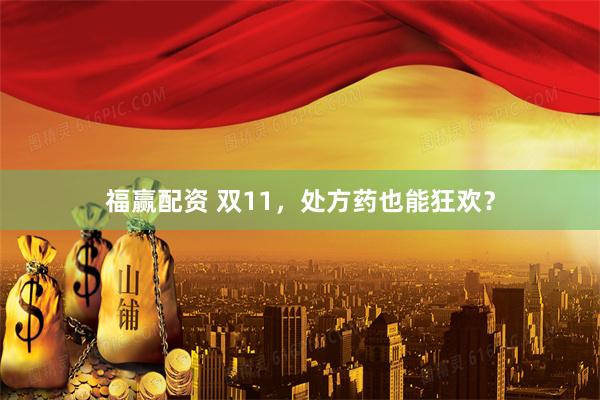 福赢配资 双11，处方药也能狂欢？