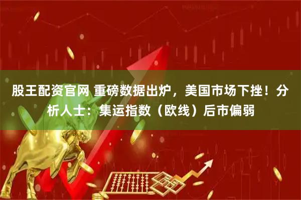股王配资官网 重磅数据出炉，美国市场下挫！分析人士：集运指数（欧线）后市偏弱