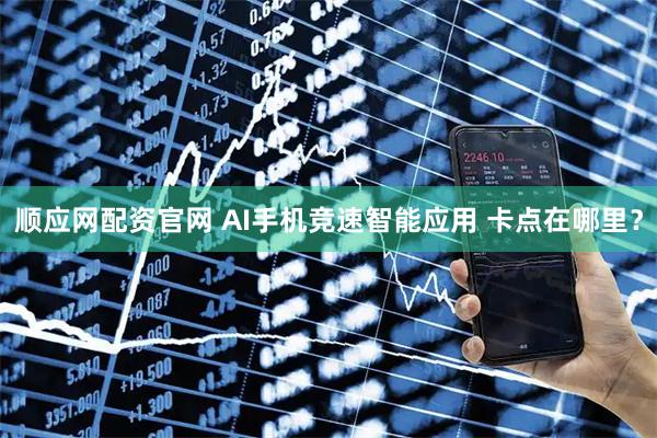 顺应网配资官网 AI手机竞速智能应用 卡点在哪里？