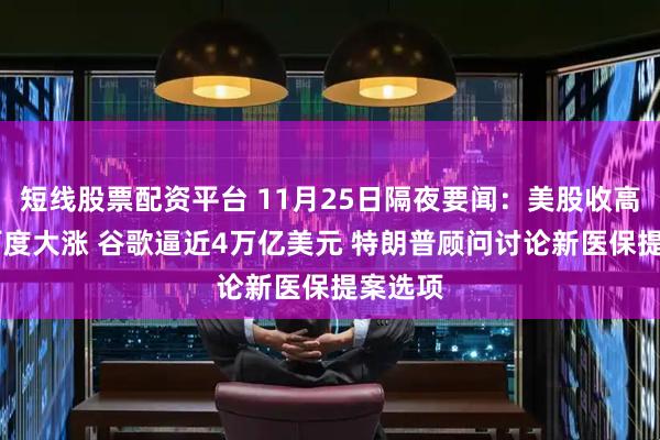 短线股票配资平台 11月25日隔夜要闻：美股收高 阿里百度大涨 谷歌逼近4万亿美元 特朗普顾问讨论新医保提案选项