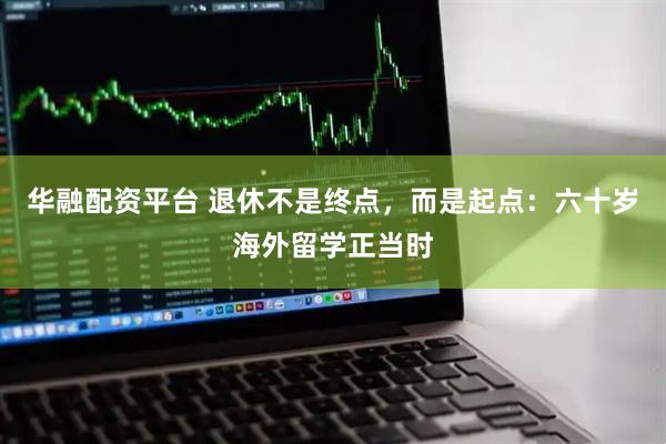 华融配资平台 退休不是终点，而是起点：六十岁海外留学正当时