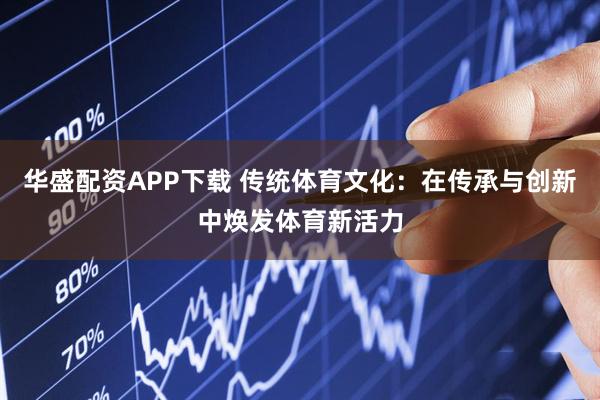 华盛配资APP下载 传统体育文化：在传承与创新中焕发体育新活力