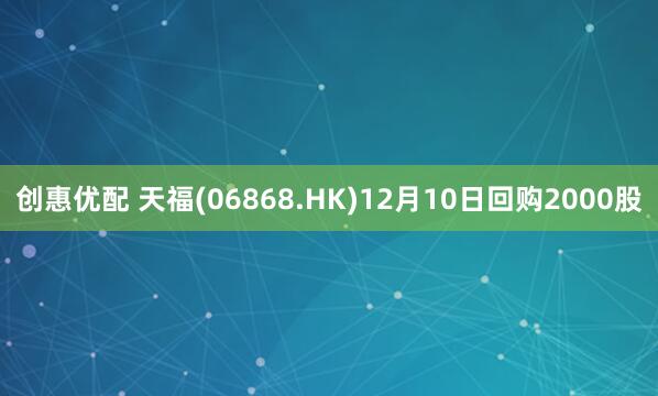 创惠优配 天福(06868.HK)12月10日回购2000股
