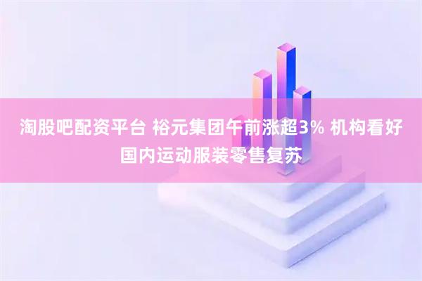 淘股吧配资平台 裕元集团午前涨超3% 机构看好国内运动服装零售复苏