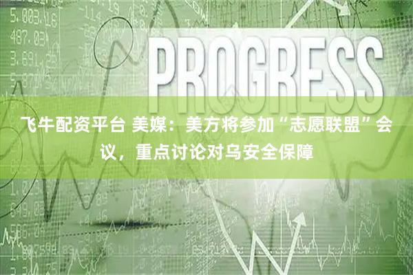 飞牛配资平台 美媒：美方将参加“志愿联盟”会议，重点讨论对乌安全保障