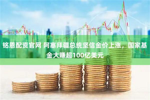 铭恩配资官网 阿塞拜疆总统坚信金价上涨，国家基金大赚超100亿美元