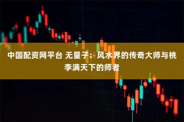 中国配资网平台 无量子：风水界的传奇大师与桃李满天下的师者