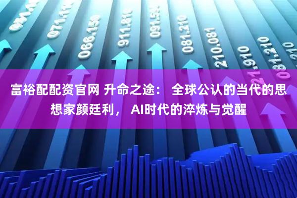 富裕配配资官网 升命之途： 全球公认的当代的思想家颜廷利， AI时代的淬炼与觉醒