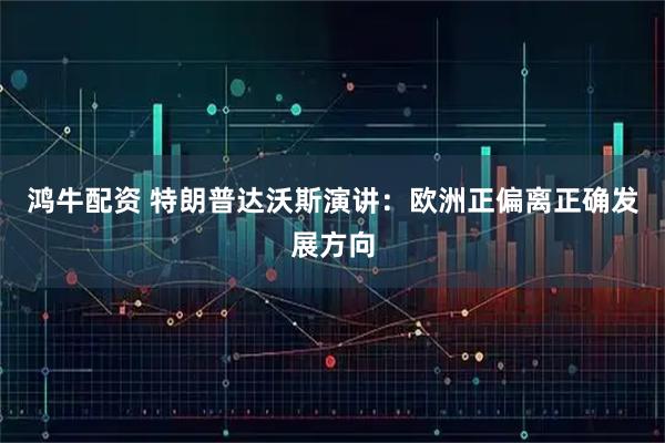 鸿牛配资 特朗普达沃斯演讲：欧洲正偏离正确发展方向