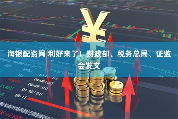淘银配资网 利好来了！财政部、税务总局、证监会发文
